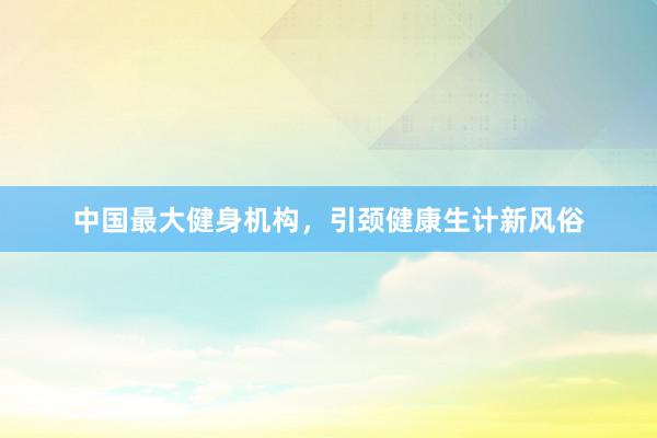 中国最大健身机构，引颈健康生计新风俗