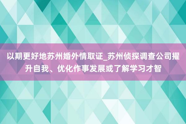 以期更好地苏州婚外情取证_苏州侦探调查公司擢升自我、优化作事发展或了解学习才智