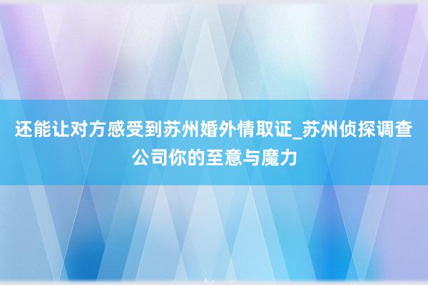 还能让对方感受到苏州婚外情取证_苏州侦探调查公司你的至意与魔力